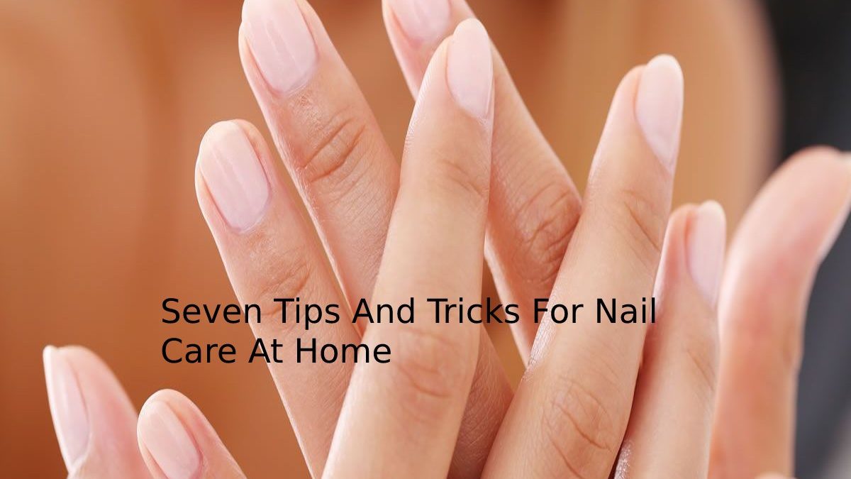 Seven Tips And Tricks For Nail Care At Home