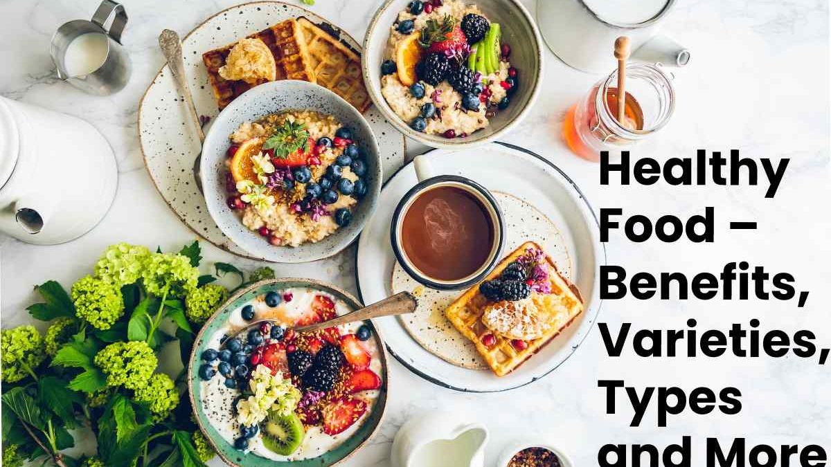 Healthy Food – Benefits, Varieties, Types and More