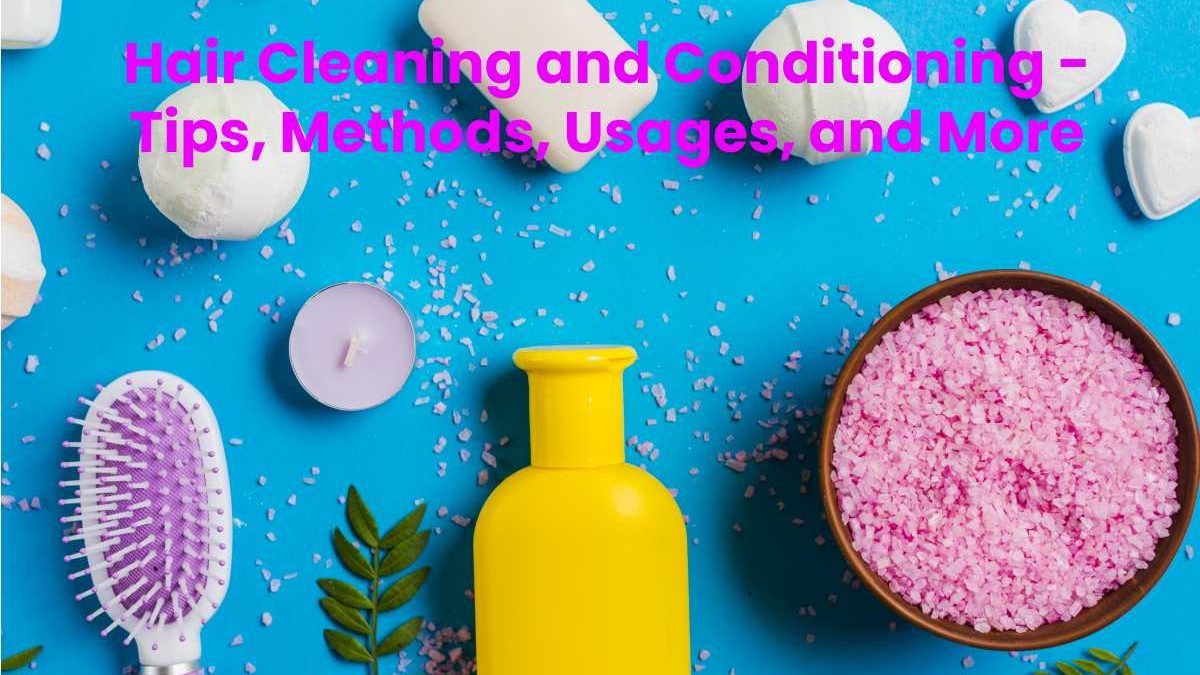 Hair Cleaning and Conditioning – Tips, Methods, Usages, and More