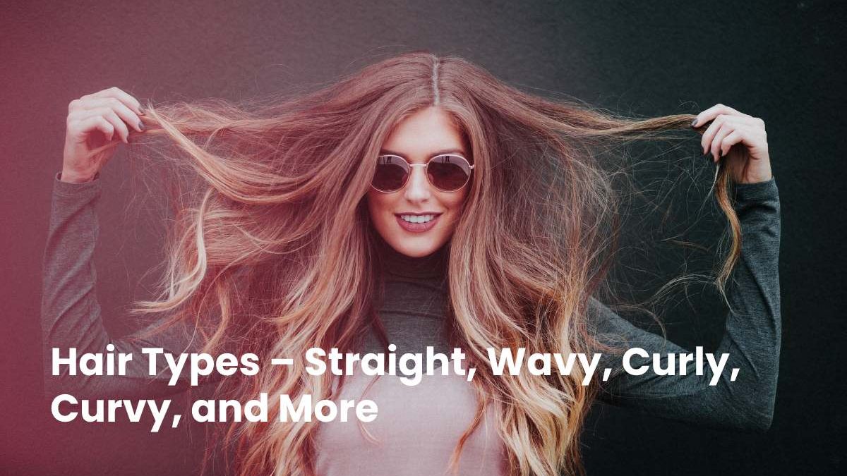 Hair Types – Straight, Wavy, Curly, Curvy, and More